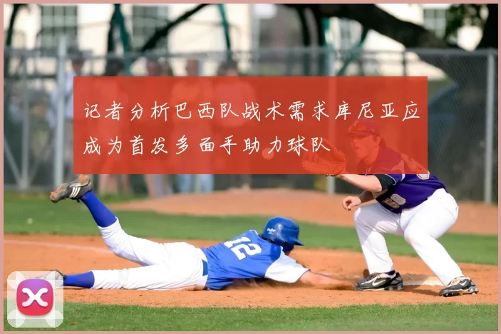 记者分析巴西队战术需求库尼亚应成为首发多面手助力球队