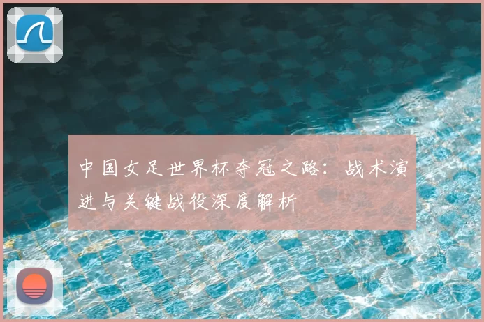 中国女足世界杯夺冠之路:战术演进与关键战役深度解析