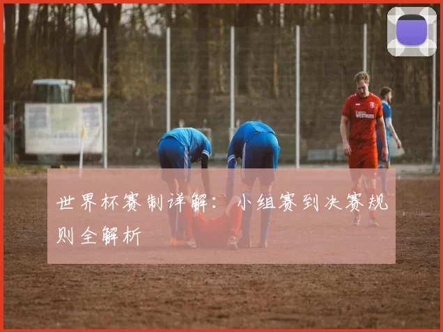 世界杯赛制详解：小组赛到决赛规则全解析