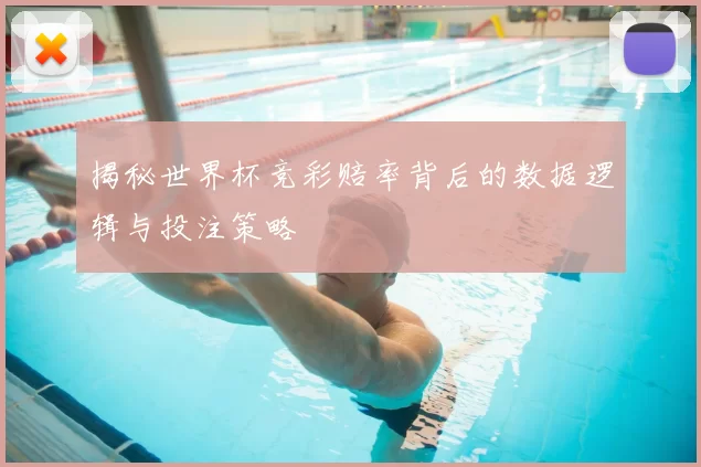 揭秘世界杯竞彩赔率背后的数据逻辑与投注策略