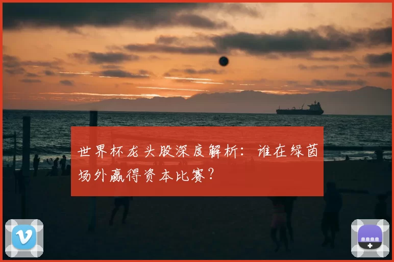 世界杯龙头股深度解析:谁在绿茵场外赢得资本比赛?