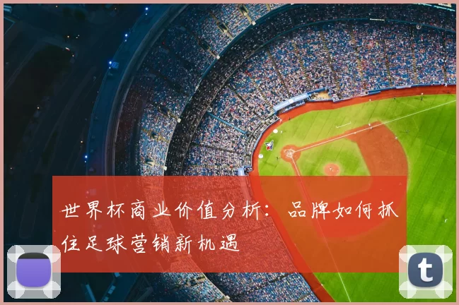 世界杯商业价值分析:品牌如何抓住足球营销新机遇