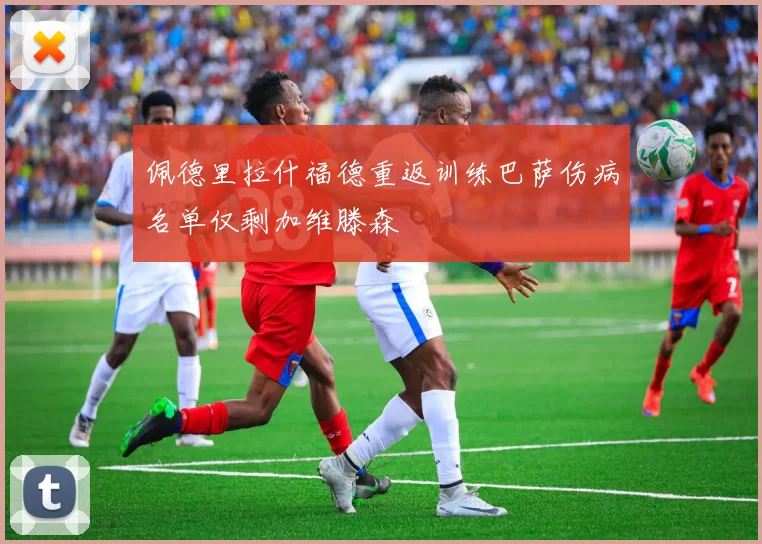 佩德里拉什福德重返训练巴萨伤病名单仅剩加维滕森