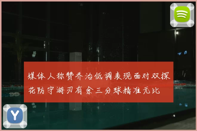 媒体人称赞乔治低调表现面对双探花防守游刃有余三分球精准无比