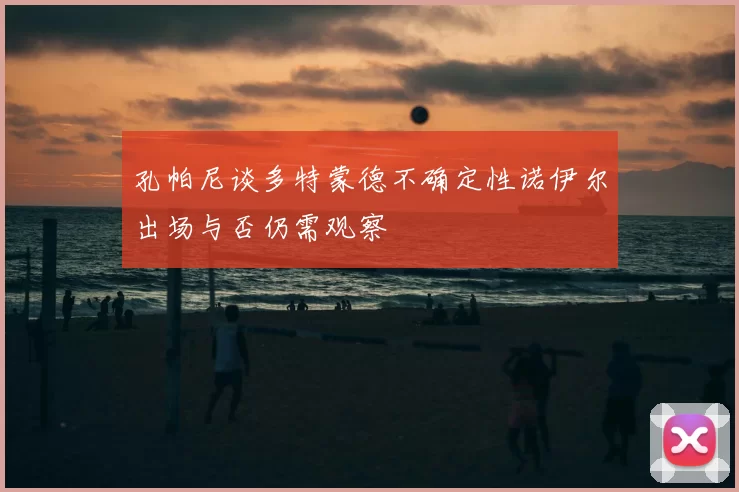 孔帕尼谈多特蒙德不确定性诺伊尔出场与否仍需观察