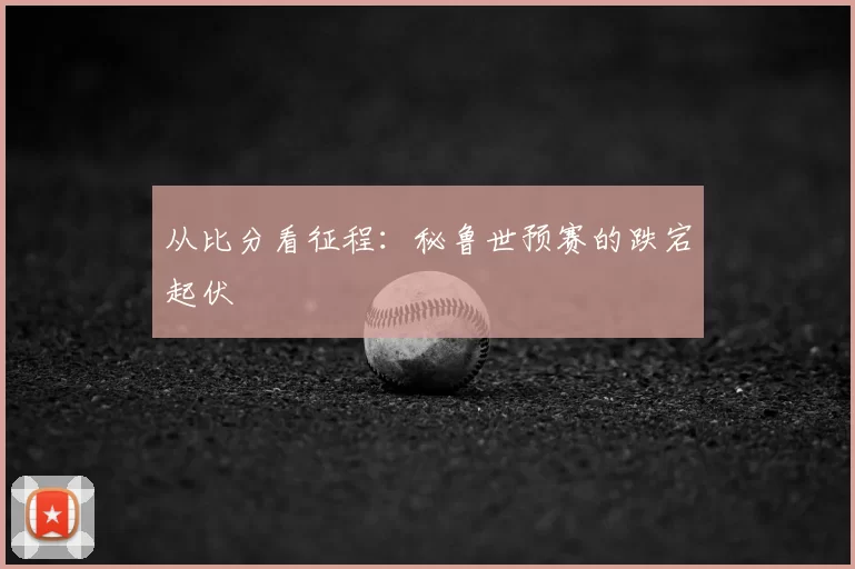 从比分看征程:秘鲁世预赛的跌宕起伏