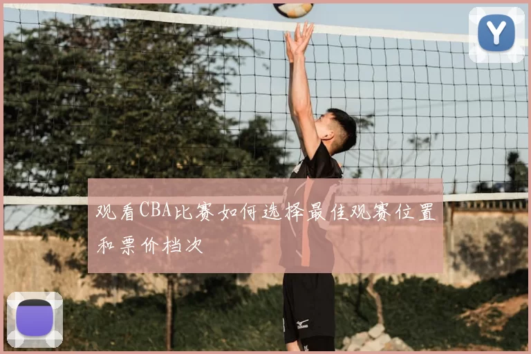 观看CBA比赛如何选择最佳观赛位置和票价档次