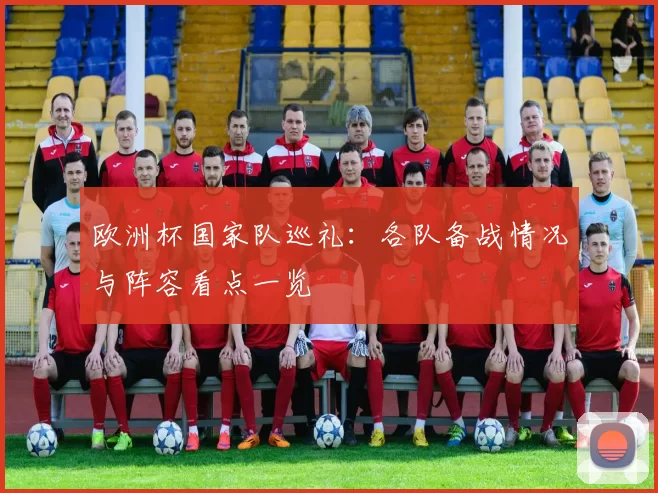 欧洲杯国家队巡礼：各队备战情况与阵容看点一览