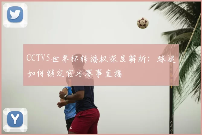 CCTV5世界杯转播权深度解析:球迷如何锁定官方赛事直播