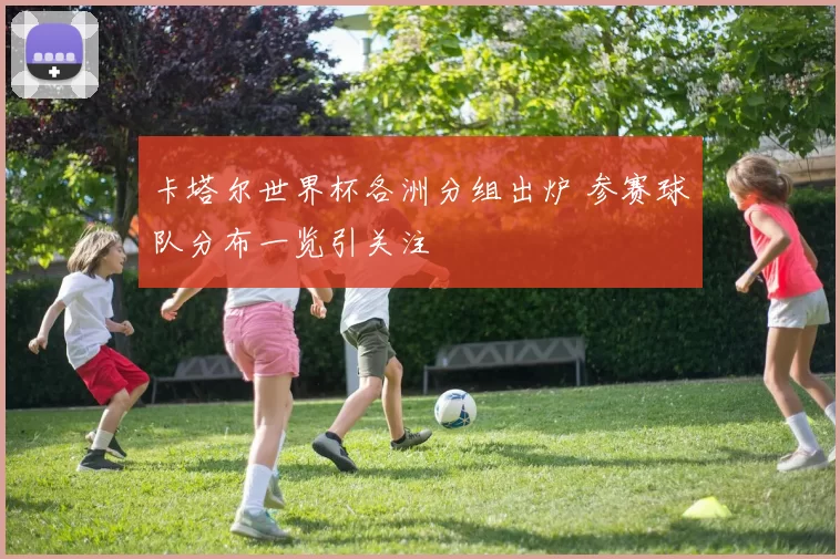 卡塔尔世界杯各洲分组出炉 参赛球队分布一览引关注