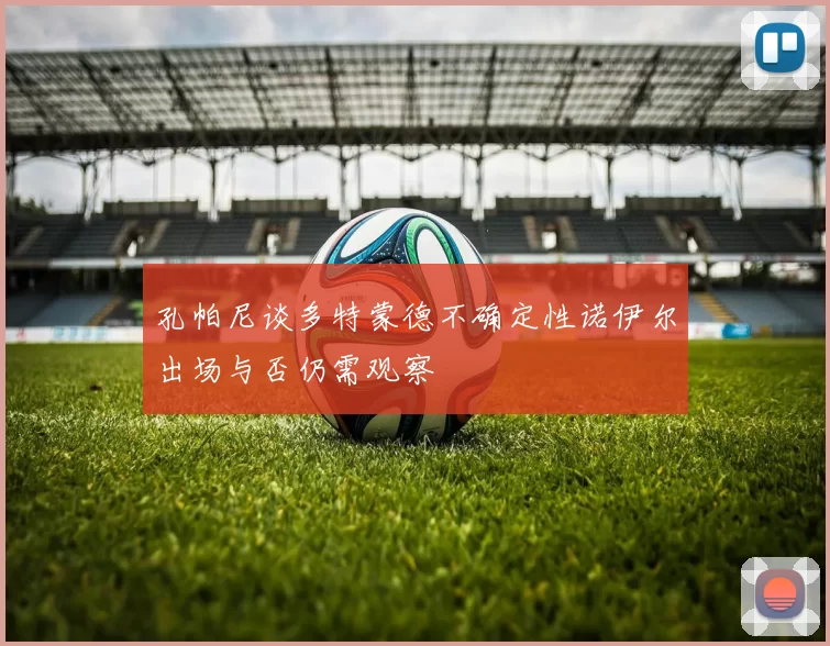 孔帕尼谈多特蒙德不确定性诺伊尔出场与否仍需观察