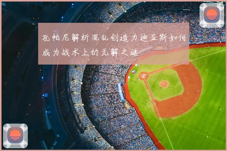 孔帕尼解析混乱创造力迪亚斯如何成为战术上的无解之谜