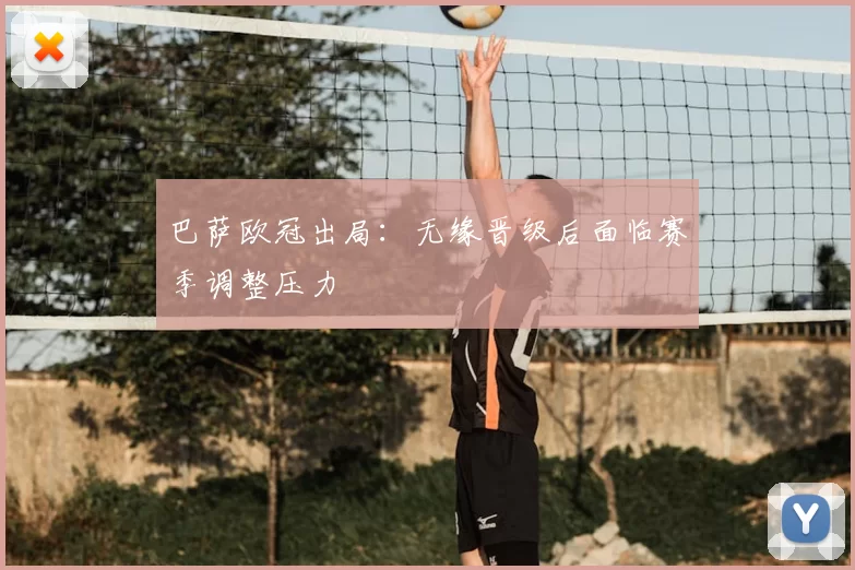 巴萨欧冠出局：无缘晋级后面临赛季调整压力