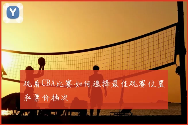 观看CBA比赛如何选择最佳观赛位置和票价档次