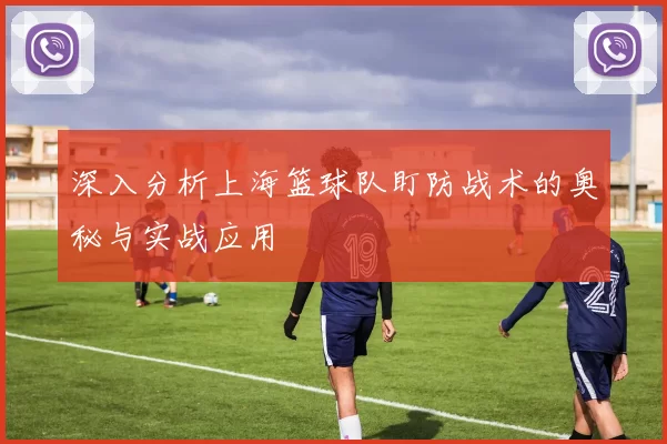 深入分析上海篮球队盯防战术的奥秘与实战应用