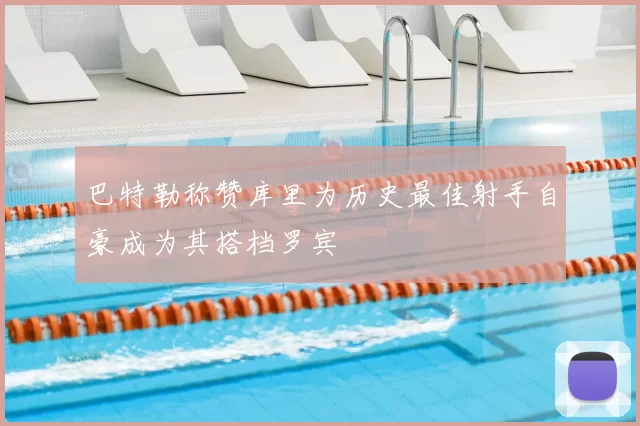 巴特勒称赞库里为历史最佳射手自豪成为其搭档罗宾