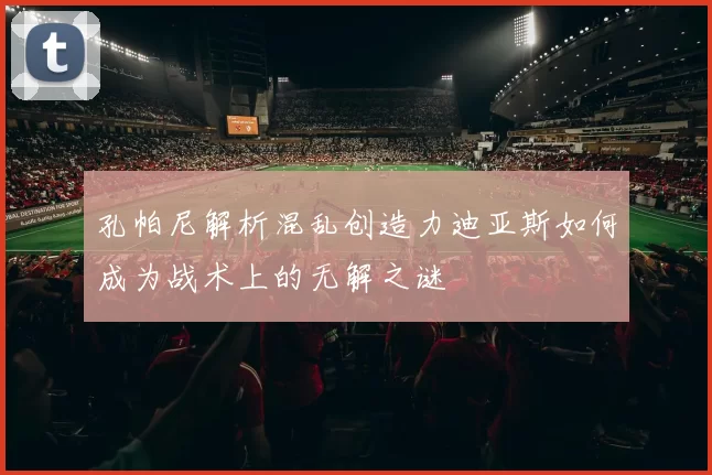 孔帕尼解析混乱创造力迪亚斯如何成为战术上的无解之谜