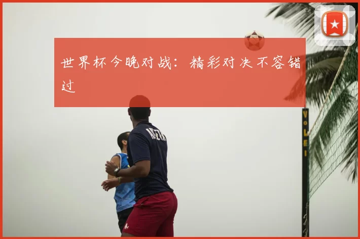 世界杯今晚对战:精彩对决不容错过
