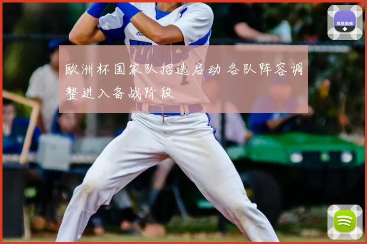 欧洲杯国家队招选启动 各队阵容调整进入备战阶段
