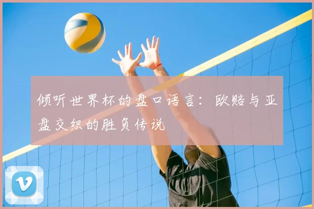 倾听世界杯的盘口语言:欧赔与亚盘交织的胜负传说