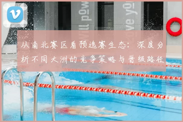 从南北赛区看预选赛生态:深度分析不同大洲的竞争策略与晋级路径
