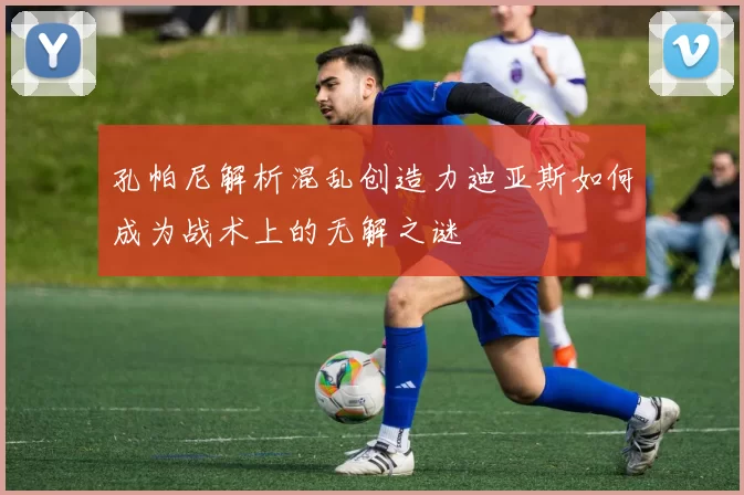 孔帕尼解析混乱创造力迪亚斯如何成为战术上的无解之谜