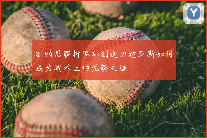 孔帕尼解析混乱创造力迪亚斯如何成为战术上的无解之谜