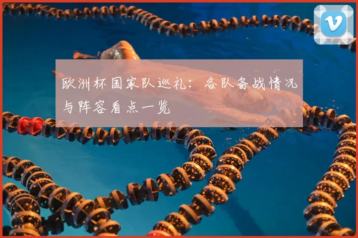 欧洲杯国家队巡礼:各队备战情况与阵容看点一览