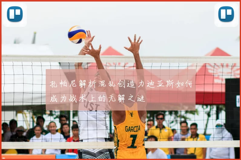 孔帕尼解析混乱创造力迪亚斯如何成为战术上的无解之谜