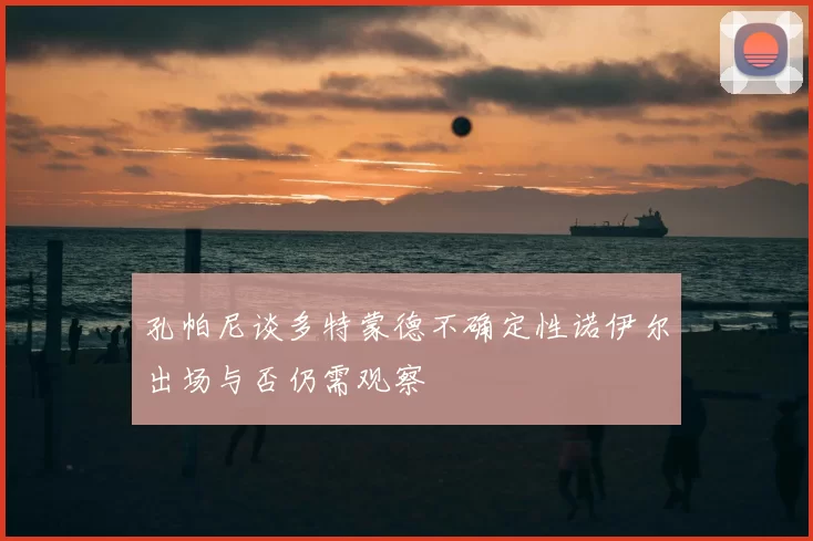 孔帕尼谈多特蒙德不确定性诺伊尔出场与否仍需观察