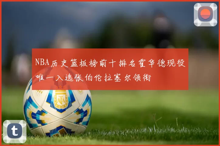 NBA历史篮板榜前十排名霍华德现役唯一入选张伯伦拉塞尔领衔