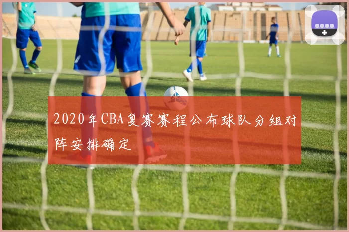 2020年CBA复赛赛程公布球队分组对阵安排确定