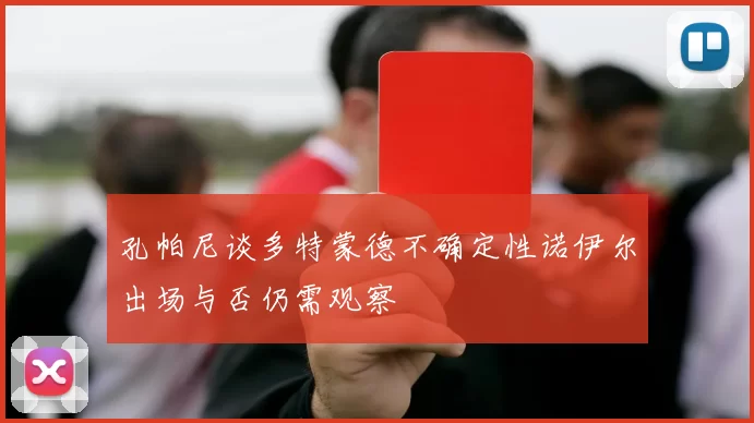 孔帕尼谈多特蒙德不确定性诺伊尔出场与否仍需观察