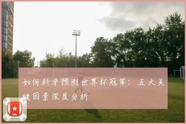 如何科学预测世界杯冠军:五大关键因素深度分析