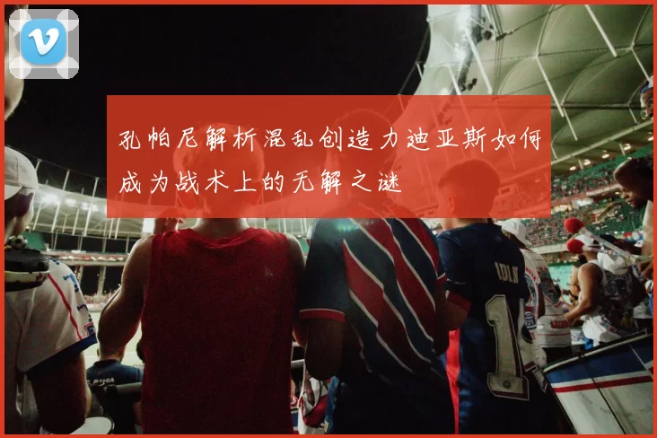 孔帕尼解析混乱创造力迪亚斯如何成为战术上的无解之谜