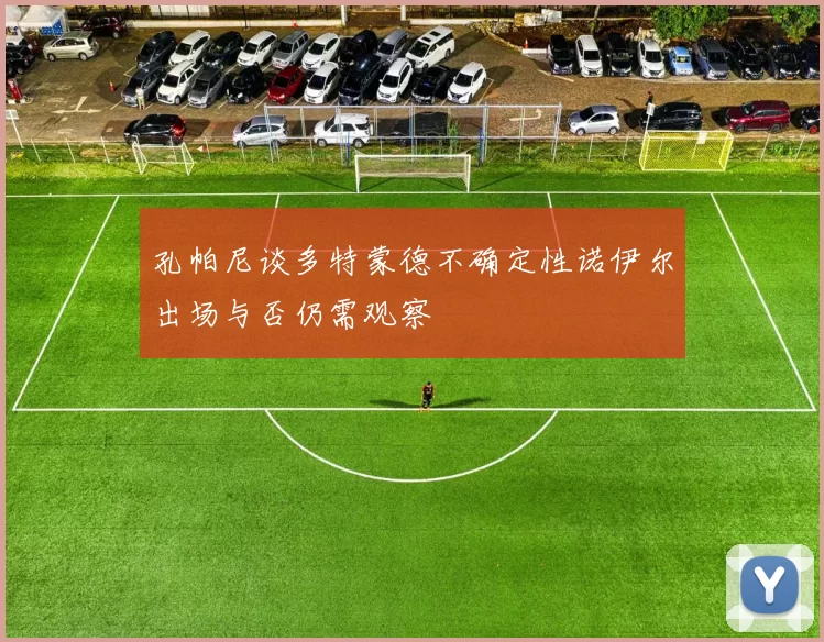 孔帕尼谈多特蒙德不确定性诺伊尔出场与否仍需观察