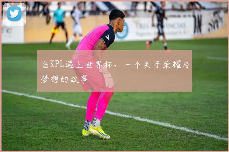 当KPL遇上世界杯,一个关于荣耀与梦想的故事