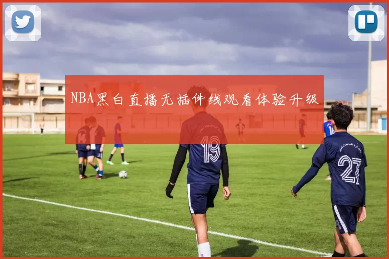 NBA黑白直播无插件线观看体验升级