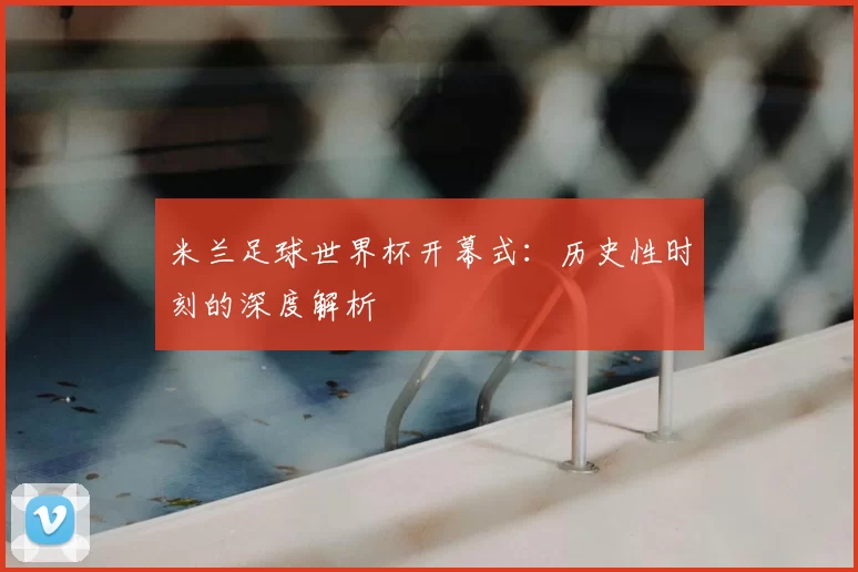 米兰足球世界杯开幕式：历史性时刻的深度解析