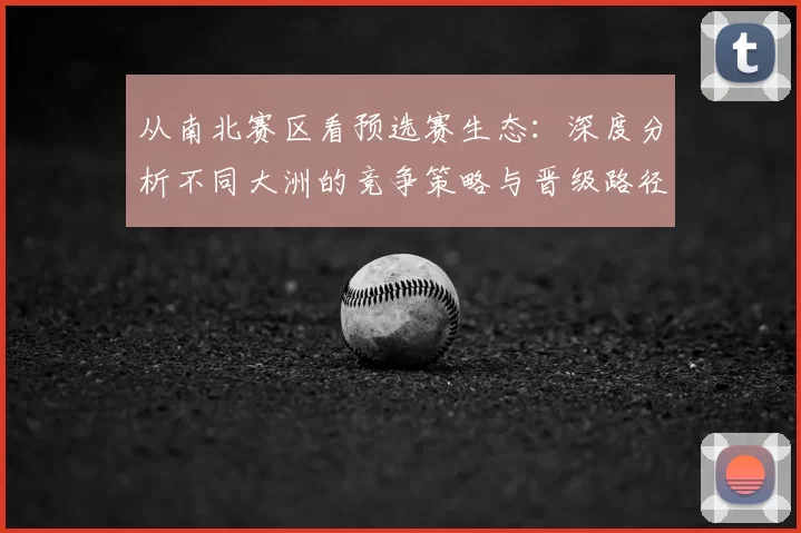 从南北赛区看预选赛生态:深度分析不同大洲的竞争策略与晋级路径