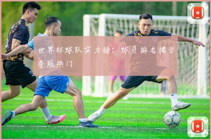 世界杯球队实力榜:球员排名揭示夺冠热门
