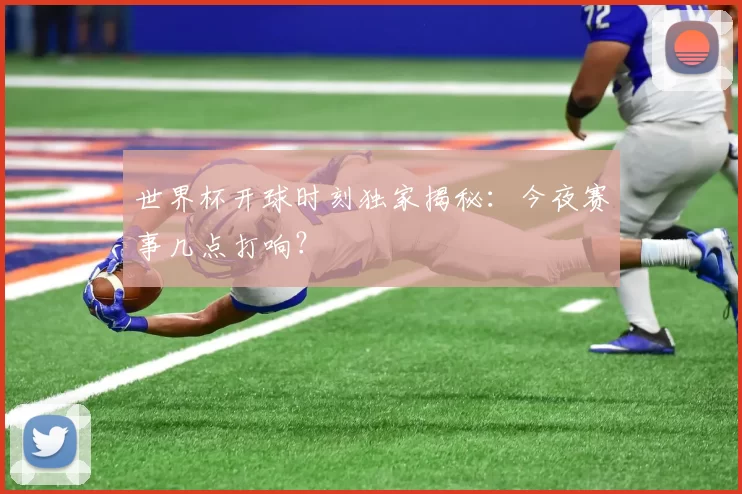 世界杯开球时刻独家揭秘:今夜赛事几点打响?