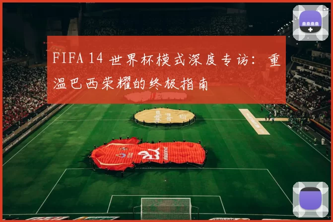 FIFA 14 世界杯模式深度专访:重温巴西荣耀的终极指南