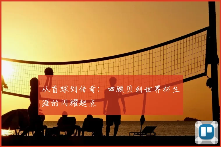 从首球到传奇：回顾贝利世界杯生涯的闪耀起点