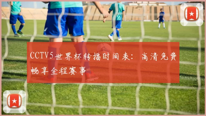 CCTV5世界杯转播时间表:高清免费畅享全程赛事