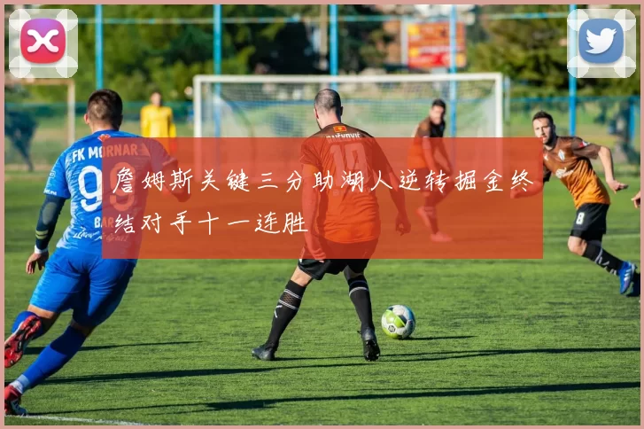 詹姆斯关键三分助湖人逆转掘金终结对手十一连胜