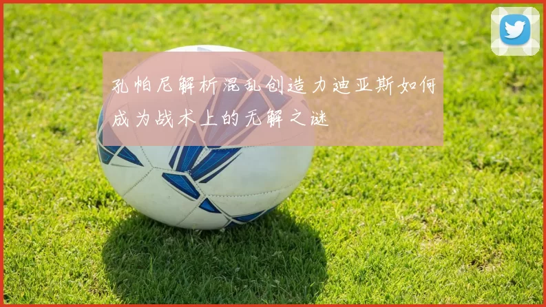 孔帕尼解析混乱创造力迪亚斯如何成为战术上的无解之谜