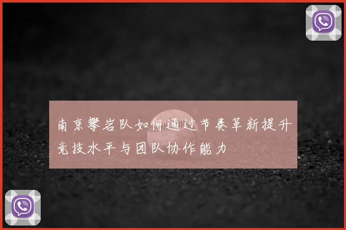 南京攀岩队如何通过节奏革新提升竞技水平与团队协作能力