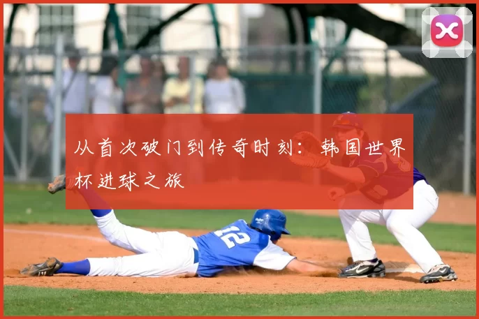 从首次破门到传奇时刻：韩国世界杯进球之旅