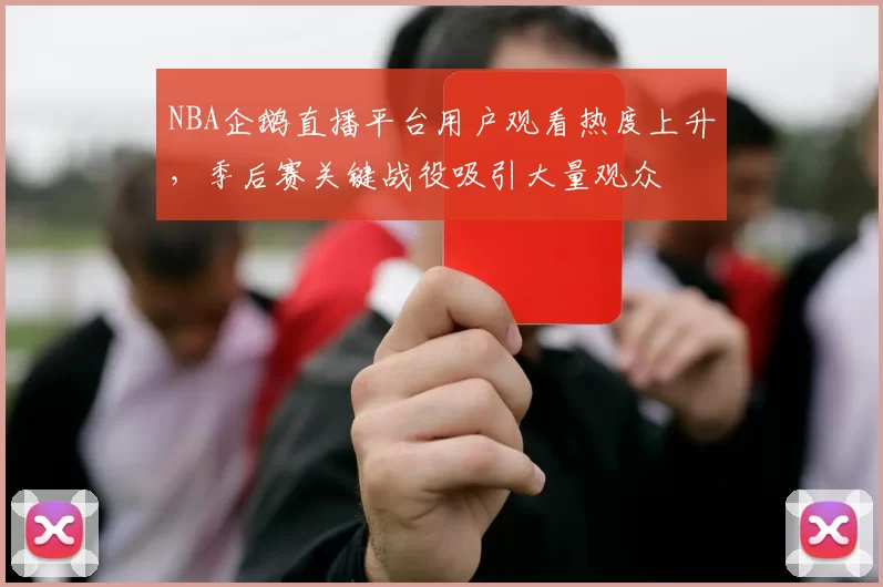 NBA企鹅直播平台用户观看热度上升,季后赛关键战役吸引大量观众